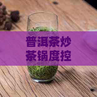 普洱茶炒茶锅度控制：度范围及调节方法解析