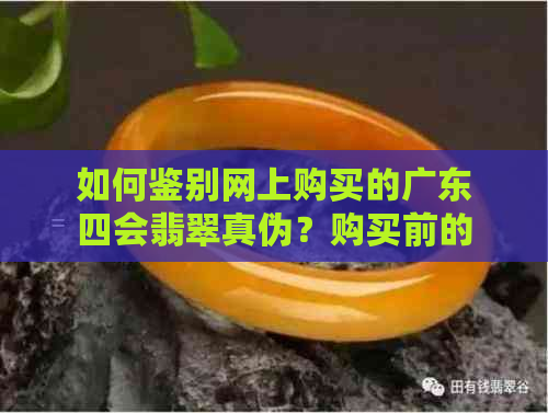 如何鉴别网上购买的广东四会翡翠真伪？购买前的注意事项和建议