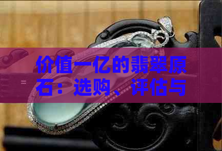 价值一亿的翡翠原石：选购、评估与投资指南，了解翡翠市场全貌与潜在风险