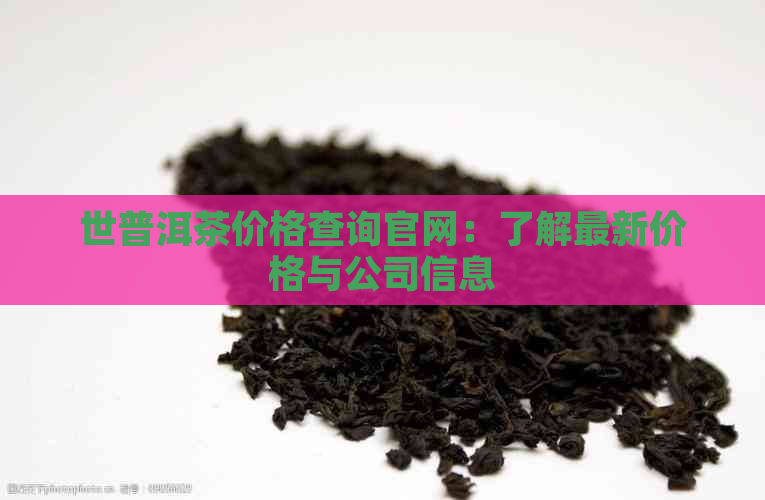 世普洱茶价格查询官网：了解最新价格与公司信息