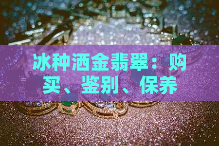 冰种洒金翡翠：购买、鉴别、保养与投资指南