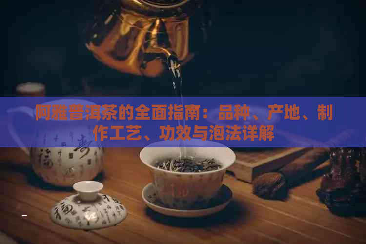 阿雅普洱茶的全面指南：品种、产地、制作工艺、功效与泡法详解