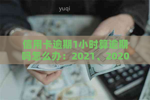 信用卡逾期1小时算逾期吗怎么办：2021、2020年应对逾期一天、一天以上策略