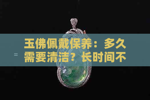 玉佛佩戴保养：多久需要清洁？长时间不戴会有什么影响？如何正确存储？