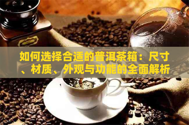 如何选择合适的普洱茶箱：尺寸、材质、外观与功能的全面解析