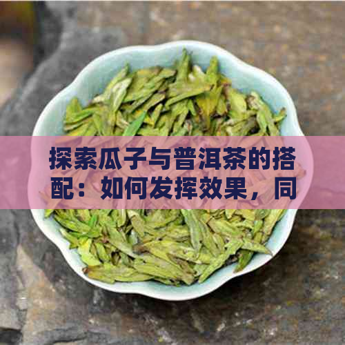 探索瓜子与普洱茶的搭配：如何发挥效果，同时减轻潜在副作用？