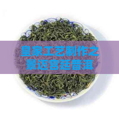 皇家工艺制作之景迈宫廷普洱茶饼，探究其独特魅力与市场价格