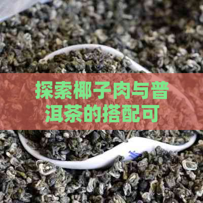 探索椰子肉与普洱茶的搭配可能性：一次独特的味觉体验