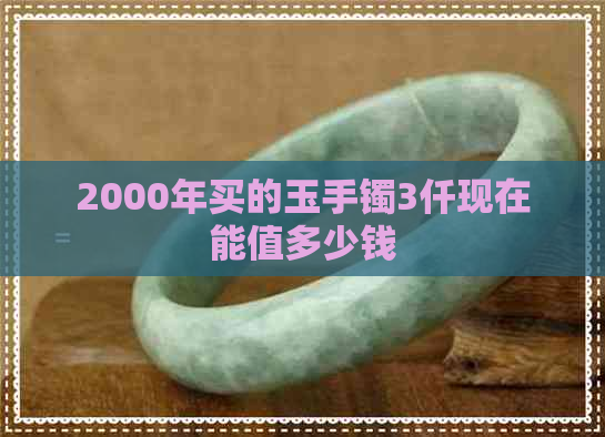 2000年买的玉手镯3仟现在能值多少钱