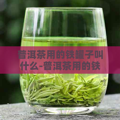 普洱茶用的铁罐子叫什么-普洱茶用的铁罐子叫什么名字