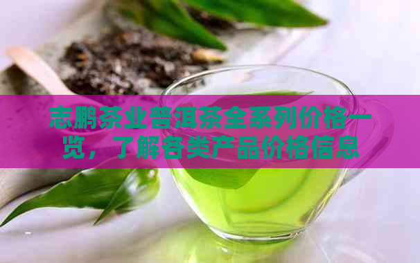 志鹏茶业普洱茶全系列价格一览，了解各类产品价格信息