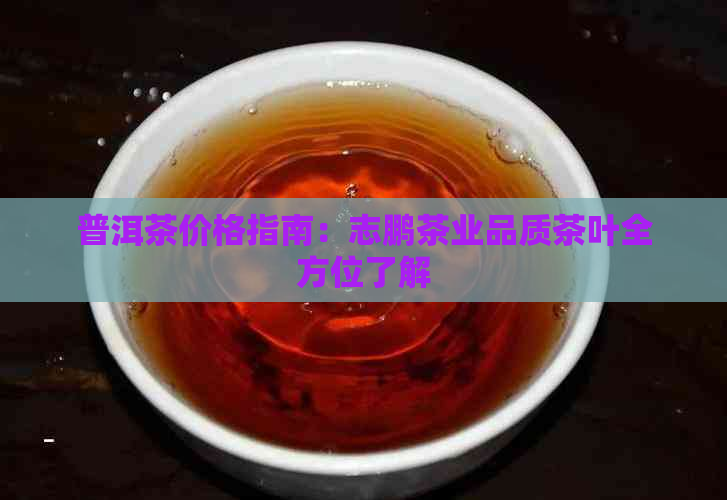 普洱茶价格指南：志鹏茶业品质茶叶全方位了解