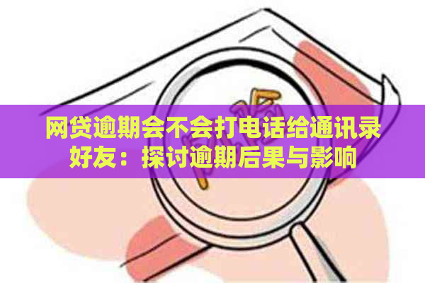 网贷逾期会不会打电话给通讯录好友：探讨逾期后果与影响