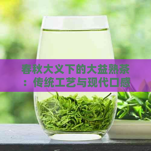 春秋大义下的大益熟茶：传统工艺与现代口感的完美融合