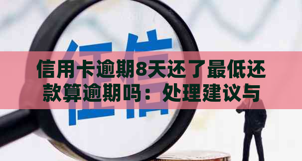 信用卡逾期8天还了更低还款算逾期吗：处理建议与实际影响解读