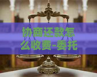 协商还款怎么收费-委托律师协商还款怎么收费