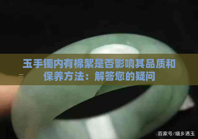 玉手镯内有棉絮是否影响其品质和保养方法：解答您的疑问