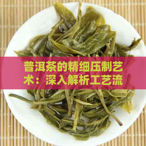 普洱茶的精细压制艺术：深入解析工艺流程与口感影响