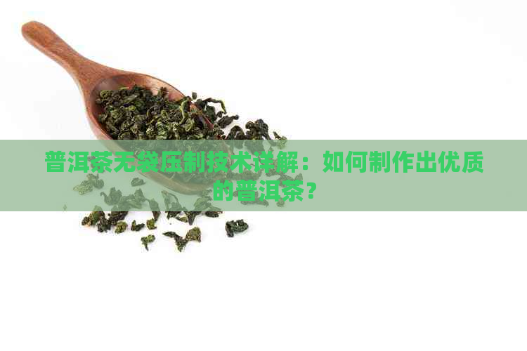 普洱茶无袋压制技术详解：如何制作出优质的普洱茶？