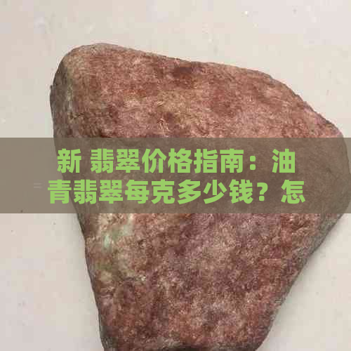 新 翡翠价格指南：油青翡翠每克多少钱？怎么鉴别真假？