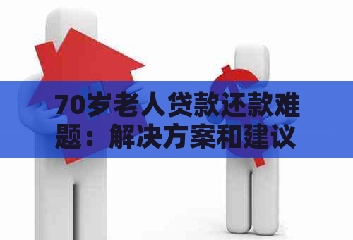 70岁老人贷款还款难题：解决方案和建议