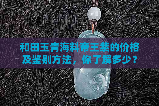 和田玉青海料帝王紫的价格及鉴别方法，你了解多少？