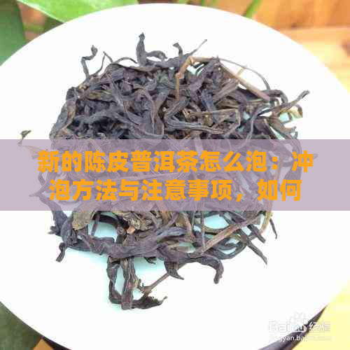 新的陈皮普洱茶怎么泡：冲泡方法与注意事项，如何存放并了解保质期