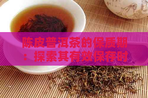 陈皮普洱茶的保质期：探索其有效保存时间与存方法