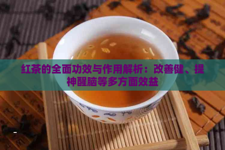 红茶的全面功效与作用解析：改善健、提神醒脑等多方面效益