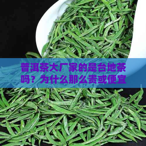 普洱茶大厂家的是台地茶吗？为什么那么贵或便宜？