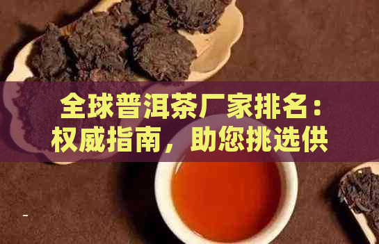 全球普洱茶厂家排名：权威指南，助您挑选供应商