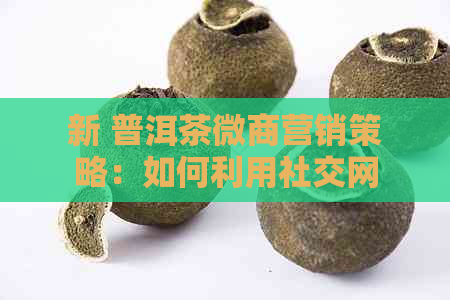 新 普洱茶微商营销策略：如何利用社交网络实现盈利