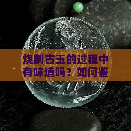 烧制古玉的过程中有味道吗？如何鉴别真假古玉？