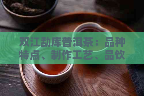 双江勐库普洱茶：品种特点、制作工艺、品饮方法及收藏价值全方位解析