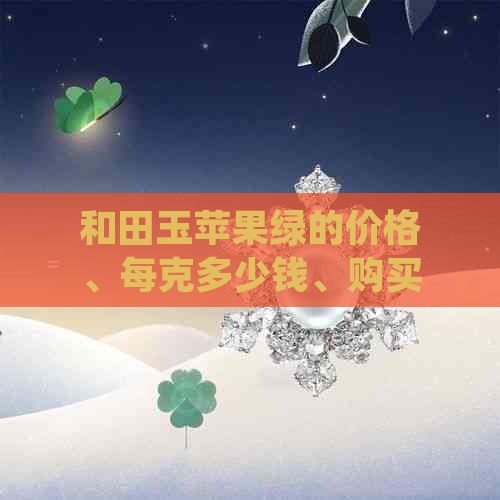 和田玉苹果绿的价格、每克多少钱、购买渠道、如何鉴别真伪、收藏价值等。