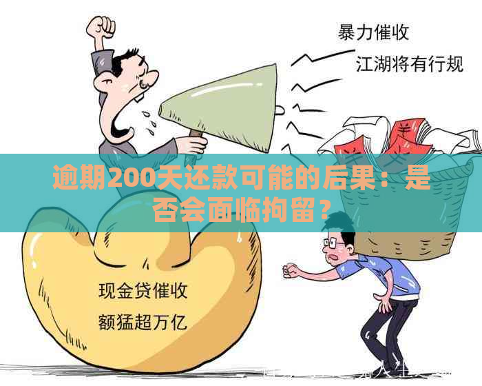 逾期200天还款可能的后果：是否会面临拘留？