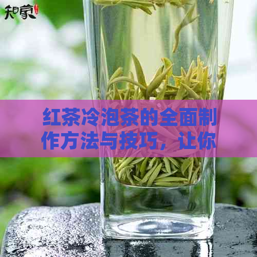 红茶冷泡茶的全面制作方法与技巧，让你轻松掌握冷泡茶的窍门