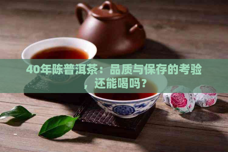 40年陈普洱茶：品质与保存的考验，还能喝吗？