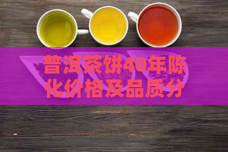 普洱茶饼40年陈化价格及品质分析，了解市场行情和投资价值