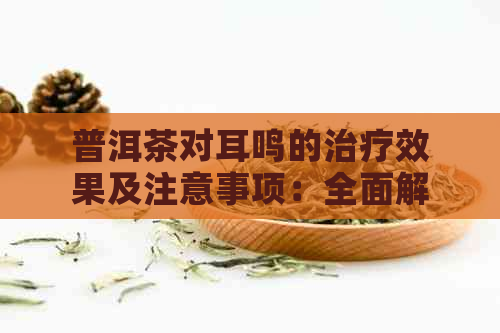 普洱茶对耳鸣的治疗效果及注意事项：全面解析与预防措