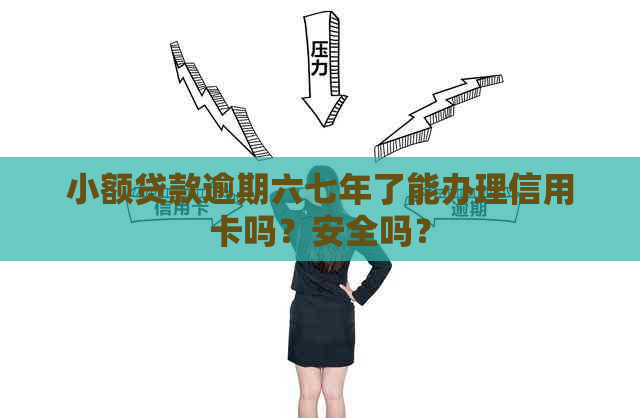 小额贷款逾期六七年了能办理信用卡吗？安全吗？