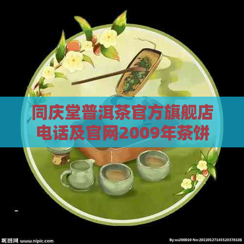 同庆堂普洱茶官方旗舰店电话及官网2009年茶饼评价怎么样？