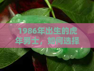 1986年出生的虎年男士，如何选择最适合他们的玉吊坠？