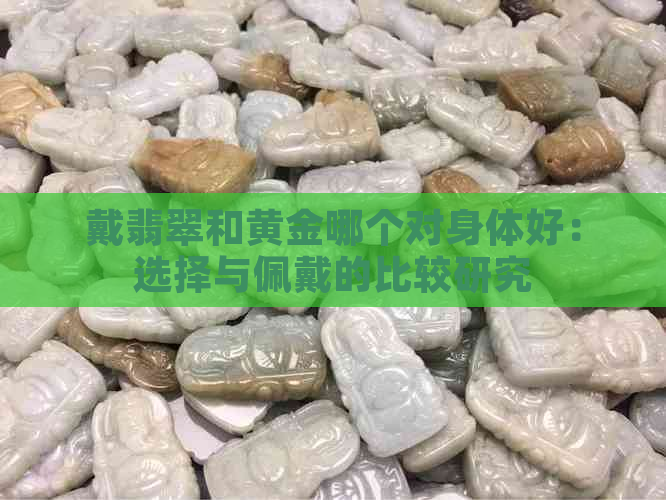 戴翡翠和黄金哪个对身体好：选择与佩戴的比较研究