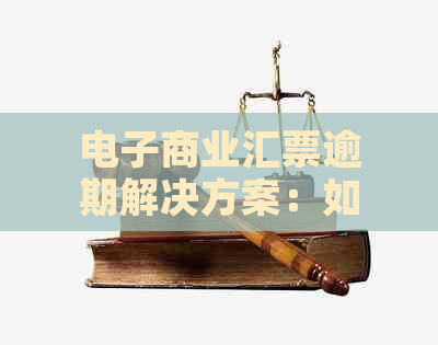 电子商业汇票逾期解决方案：如何应对？