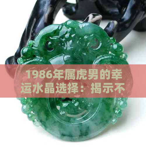 1986年属虎男的幸运水晶选择：揭示不为人知的秘密