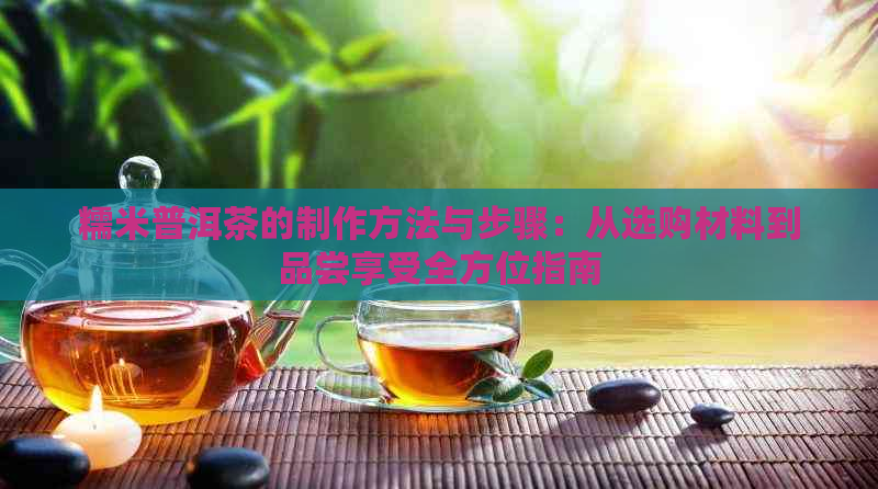 糯米普洱茶的制作方法与步骤：从选购材料到品尝享受全方位指南