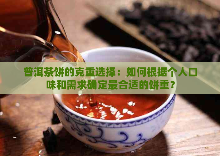 普洱茶饼的克重选择：如何根据个人口味和需求确定最合适的饼重？