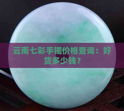 云南七彩手镯价格查询：好货多少钱？