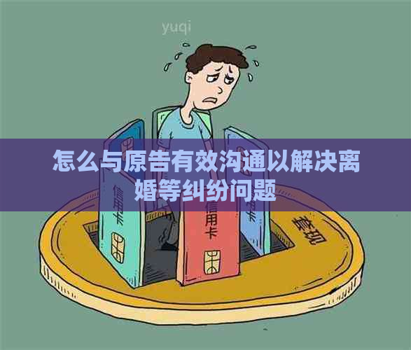 怎么与原告有效沟通以解决离婚等纠纷问题